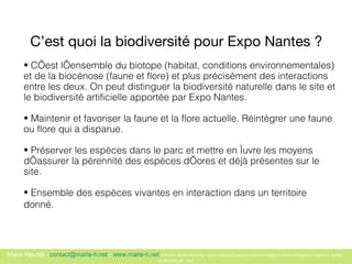 C’est quoi la biodiversité pour Expo Nantes ?   <ul><li>C’est l’ensemble du biotope (habitat, conditions environnementales...
