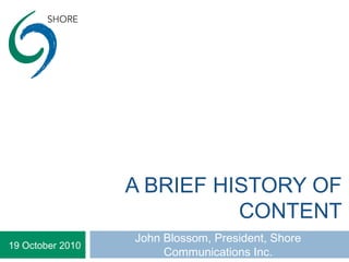 A BRIEF HISTORY OF
CONTENT
John Blossom, President, Shore
Communications Inc.
19 October 2010
 