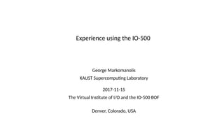 George Markomanolis
KAUST Supercomputing Laboratory
2017-11-15
The Virtual Institute of I/O and the IO-500 BOF
Denver, Colorado, USA
Experience using the IO-500
 