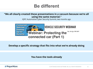 © 2014 ROGUE WAVE SOFTWARE, INC. ALL RIGHTS RESERVED 10
“We all clearly created these presentations in a vacuum because we’re all
using the same material.”
IQPC Automotive Cyber Security Summit, two months ago
Develop a specific strategy that fits into what we’re already doing
Be different
You have the tools already
 