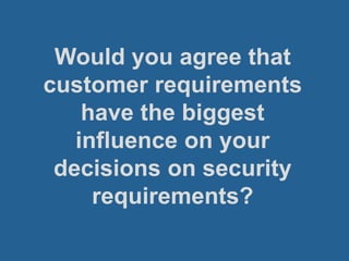 Would you agree that
customer requirements
have the biggest
influence on your
decisions on security
requirements?
 