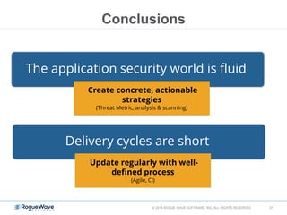 © 2014 ROGUE WAVE SOFTWARE, INC. ALL RIGHTS RESERVED 37
Conclusions
The application security world is fluid
Create concrete, actionable
strategies
(Threat Metric, analysis & scanning)
Delivery cycles are short
Update regularly with well-
defined process
(Agile, CI)
 