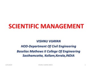 SCIENTIFIC MANAGEMENT
VISHNU VIJAYAN
HOD-Department Of Civil Engineering
Baselios Mathews II College Of Engineering
Sasthamcotta, Kollam,Kerala,INDIA
3/25/2020 1VISHNU VIJAYAN-BMCE
 