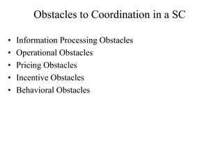 Obstacles to Coordination in a SC
• Information Processing Obstacles
• Operational Obstacles
• Pricing Obstacles
• Incentive Obstacles
• Behavioral Obstacles
 