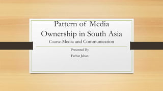 Pattern of Media
Ownership in South Asia
Course-Media and Communication
Presented By
Farhat Jahan
 