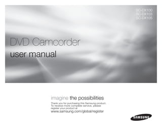 SC-DX100
                                                          SC-DX103
                                                          SC-DX105




DVD Camcorder
user manual



         imagine the possibilities
         Thank you for purchasing this Samsung product.
         To receive more complete service, please
         register your product at
         www.samsung.com/global/register
 