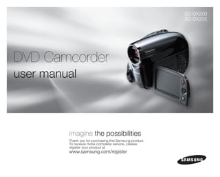 SC-DX200
                                                          SC-DX205




DVD Camcorder
user manual



         imagine the possibilities
         Thank you for purchasing this Samsung product.
         To receive more complete service, please
         register your product at
         www.samsung.com/register
 