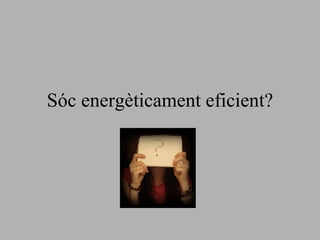 Sóc energèticament eficient? 