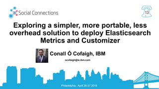 Philadelphia, April 26-27 2018
13
Exploring a simpler, more portable, less
overhead solution to deploy Elasticsearch
Metrics and Customizer
Conall Ó Cofaigh, IBM
ocofaigh@ie.ibm.com
 