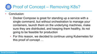 Social Connections 13 Philadelphia, April 26-27 2018
Proof of Concept – Removing K8s?
• Conclusion:
• Docker Compose is gr...