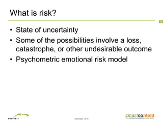 ©evolve24, 2010
10
What is risk?
• State of uncertainty
• Some of the possibilities involve a loss,
catastrophe, or other undesirable outcome
• Psychometric emotional risk model
 