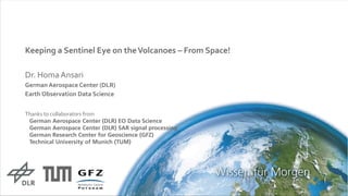 Keeping a Sentinel Eye on theVolcanoes – From Space!
Dr. HomaAnsari
German Aerospace Center (DLR)
Earth Observation Data Science
Thanks to collaborators from
German Aerospace Center (DLR) EO Data Science
German Aerospace Center (DLR) SAR signal processing
German Research Center for Geoscience (GFZ)
Technical University of Munich (TUM)
 