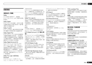 其他資訊

詞彙寶庫
音訊格式／解碼
Dolby
Dolby技術之說明如下。 請參閱
http://www.dolby.com以了解更為詳盡
的資訊。

Dolby Digital
Dolby Digital是在電影、家用DVD及數
位廣播音樂當中所廣泛使用的一種多聲
道數位音訊編碼系統。

Dolby TrueHD
Dolby TrueHD是一種為即將問世的高畫
質光纖碟片所開發的無失真編碼技術。

Dolby Digital Plus
Dolby Digital Plus乃是所有高畫質程
式編輯與媒體的音訊技術。 此技術結
合滿足未來廣播需求的效益，震撼的動
力及豐富的彈性，以實現即將來臨的高
畫質時代中所預期之音訊潛能。

Dolby Digital Surround EX
Dolby Digital Surround EX（EX代
表EXtended（延伸）之意）是Dolby
Digital編碼功能的延伸，它可將後方
環繞聲道以矩陣方式處理成為可作6.1
聲道播放的左／右環繞聲道。 而此種
系統與使用Dolby Digital EX進行解
碼的功能一樣能適用於Dolby Digital
5.1聲道解碼。

Dolby Pro Logic IIx及Dolby
Surround
Dolby Pro Logic IIx是Dolby Pro
Logic II（及Dolby Pro Logic）解碼

系統的改良版。
Dolby Surround是種將環繞音效資訊
嵌入一立體聲音軌之中的解碼系統，而
Dolby Pro Logic解碼器於日後能用它
來產生更棒音效內容的增強環繞聆聽
效果。

DTS-ES Discrete 6.1及DTS-ES Matrix
6.1編碼系統的解碼器。

Dolby Pro Logic IIz

DTS Neural Surround

在以上左前與右前揚聲器間新增的兩組
揚聲器，可在舊的水平音場增加垂直方
向的表達力。 高音聲道可強化音場的
3D感與氣氛，產生身歷其境與延伸的
感受。

DTS
DTS技術之說明如下。 請參閱http://
www.dts.com以了解更為詳盡的資訊。

DTS Digital Surround（DTS數位環
繞）
DTS Digital Surround是來自數碼影院
系統公司（DTS Inc.）所推出，目前廣
泛應用在DVD-Video、DVD-Audio、5.1
音樂碟片、數位廣播及電玩方面的一種
5.1聲道音訊解碼系統。

DTS-HD Master Audio

DTS Neo:X
DTS Neo:X能夠從任何矩陣式立體聲來
源（像是影片或電視節目）以及5.1聲
道來源當中產生11.1聲道的環繞音效。
DTS Neural Surround能夠從任何矩陣
式立體聲來源（像是影片或電視節目）
產生7.1聲道的環繞音效。

THX
THX技術說明如下。
有關詳細資訊，請參閱http://www.
thx.com。

THX Cinema
適合在家庭劇院環境播放已錄製且編輯
劇院電影原聲的模式，可用在大型空間
中播放，如電影劇院。

THX Music
適用於以比電影原聲更高位準來進行主
要調整以聆聽音樂的模式。

THX Games

DTS-HD Master Audio是在不損失任何
資料及保留音訊品質的情況下，提供
聽眾專業錄音室中錄製之母帶音源的
技術。

適合播放富含空間感的遊戲音效的模
式。 在許多情況下，以與電影相同方
式混合的聲音，但此模式僅適用於小型
環境，不適用於大型劇院環境。

DTS-HD High Resolution Audio

THX Surround EX

一種可在HDMI連接線上傳輸訊號的的高
解析度音訊技術。

DTS-ES

採用由Dolby Laboratories及THX聯合
開發技術，以建立聆聽者背後音場的
模式。

14

THX Loudness Plus
透過最佳音量校正及依音量進行的獨立
聲道頻率響應，創造豐富、細膩環繞音
場的模式。

解碼
可將透過數位訊號處理電路錄製而壓縮
的數位訊號轉換為原始訊號的技術。
「解碼」（或「矩陣解碼」）一詞也可
用於將雙聲道音效來源轉換為多聲道
或擴充5.1聲道訊號為6.1或7.1聲道的
技術。

補正音域／改善音質
相位控制
本接收器設計採用的相位控制技術透過
使用相位匹配提供一致的音效重現，以
最佳化聆聽位置的音像。

全頻相位控制
全頻相位控制功能補正所連接揚聲器的
頻率相位特性。

全頻相位控制FRONT ALIGN
全頻相位控制可校正全揚聲器頻段（全
頻）（SYMMETRY）的頻率相位干擾（
群組延遲），但使用本機也可以校正其
他揚聲器的頻率相位特性為前置揚聲器
的頻率相位特性（FRONT ALIGN）。

虛擬後環繞聲
未用到後環繞揚聲器時，選取此種模式
便可透過環繞揚聲器聽到虛擬的後環繞
聲道。 您可選擇聆聽無後置環繞聲道
資訊的來源。

DTS-ES（ES代為Extended Surround
（延伸環繞）之意）是種能夠同時解開
Zhtw

115

 