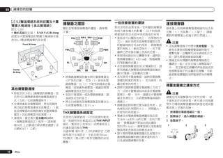03

連接您的設備

[J] 5.2聲道環繞系統與前置及中置
雙擴大機連接（高品質環繞）
限SC-LX85
!	喇叭系統設定值： 5.1ch F+C Bi-Amp
前置及中置揚聲器的雙擴大機連接可提
供有5.2聲道環繞聲的高音質。

揚聲器之擺設

一些改善音質的要訣

連接揚聲器

關於您要連接揚聲器的擺設，請參閱
下圖。

對於音效的品質來說，您所擺放揚聲器
的地方會有極大的影響。 以下的指南
將會協助您自系統中得到最佳的音效。
!	重低音可以擺放在地上。 在理想的方
式上，最好是將其他揚聲器擺放在您
聆聽當時接近耳朵的高度。 將揚聲器
置於地板上（重低音除外），但不建
議將它們安裝在牆上很高的位置。
!	要想得到最好的立體聲效果，請將前
置揚聲器擺在2 m至3 m遠、與電視機
同等距離的位置上。
!	若您要將揚聲器放在CRT電視附近，請
使用遮蔽式揚聲器或將揚聲器放置在
離CRT電視一定距離的位置。
!	若有使用中置揚聲器，請將前置揚聲
器擺在較寬的角度上。 若沒使用，則
擺在較窄的角度上。
!	請將中置揚聲器擺在電視機上方或下
方，以使中置聲道如同座落在電視機
螢幕上一樣。 另外，請確定中置揚聲
器並未連在左、右前置揚聲器前緣的
連線上。
!	揚聲器面對聆聽位置為最佳角度。 此
角度取決於房間的大小。 房間越大，
所使用的角度越小。
!	環繞及後環繞揚聲器應擺在高出您
耳朵60 cm至90 cm的位置，並向下微
傾。 揚聲器請不要面向彼此擺放。
對於DVD-Audio，揚聲器要比家庭劇院
播放時更直接放在聆聽者身後。
!	請不要將環繞揚聲器擺在比前置及中
置揚聲器距離聆聽位置更遠的地方。
以免減弱環繞聲的效果。

接收器上的每條揚聲器連接線均包含有
正極（＋）及負極（－）端子。 請確
實對照揚聲器上的端子將它們接上。

SW 2 SW 1
C

FHL
L

Front Bi-Amp

R

30

FWL

L

SW 2

C

SW 1

Center
Bi-Amp

SL

SR
SL

其他揚聲器連接
!	即使您有少於5.2揚聲器的揚聲器，您
仍然可以選擇最喜愛的揚聲器連接方
式（左前／右前揚聲器除外）。
!	未連接重低音揚聲器時，將有低頻再
現功能的揚聲器連接至前聲道。 （重
低音揚聲器的低頻設備從前置揚聲器
播放，因此揚聲器可能損壞。）
!	連接後，確定進行全自動MCACC
（揚聲器環境設定）程序。 請參閱
第34頁 上自動進行最佳聲音調諧（全
自動MCACC） 乙節。

18

Zhtw

30
60

60

R

FHR

120

120
SR

60
SBL

FWR

SB

SBR

!	將環繞揚聲器放置在與中置揚聲器呈
120º角的位置。 若您（1）使用後環
繞揚聲器，且（2）不使用前側高音揚
聲器／前側廣角揚聲器，建議您將環
繞揚聲器放在您的右側。
!	若您只要連接一部後環繞揚聲器，請
直接放在您的後方。
!	將左右前側高音揚聲器筆直放置在左
右前置揚聲器上至少1 m。

THX揚聲器系統設定
若是您打算要使用一只THX認證的重低
音，則請利用在重低音上的THX INPUT
插孔（重低音上如果有）或將重低音上
的濾波器切換至THX。
另請參閱 第91頁 上THX音頻設定 乙節
說明進行各項設定，才能在使用Home
THX模式（第45頁）時享受難得的音效
體驗。

注意
!	這些揚聲器端子均帶有危險電壓。 為
避免在連接或脫離揚聲器線時發生
電擊危險，在觸摸任何未絕緣部分之
前，請先將電源線插頭拔離。
!	請確定所有裸露的揚聲器導線都已
纏繞在一起，並完全插入揚聲器端子
中。 若芯線相互接觸或與後面板或其
他揚聲器端子的金屬部位接觸，可能
會啟動保護電路並將電源設為待機模
式。

裸露金屬線之連接方式
注意
請確定所有揚聲器均已牢牢安裝。 這
不僅有助於改善音質，更可減少因地震
等外力導致揚聲器翻倒或掉落而造成損
壞或使人受傷的危險。
1	 將裸露的導線捲繞在一起。
2	 鬆開端子，插入裸露的導線。
3	 旋緊端子。
1

2
10 mm

3

 