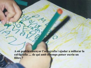 A on podria ensenyar l’ortografia i ajudar a millorar la cal·ligrafia .... de qui amb el temps potser escriu un llibre ? 