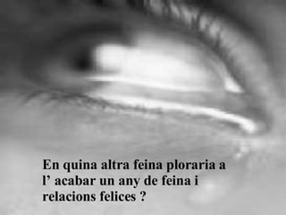 En quina altra feina ploraria a l’ acabar un any de feina i relacions felices ? 