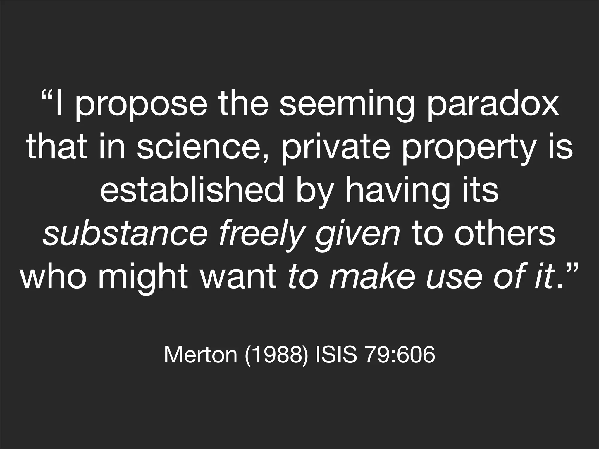 “I propose the seeming paradox
that in science, private property is
     established by having its
 substance freely given to others
who might want to make use of it.”

         Merton (1988) ISIS 79:606
 