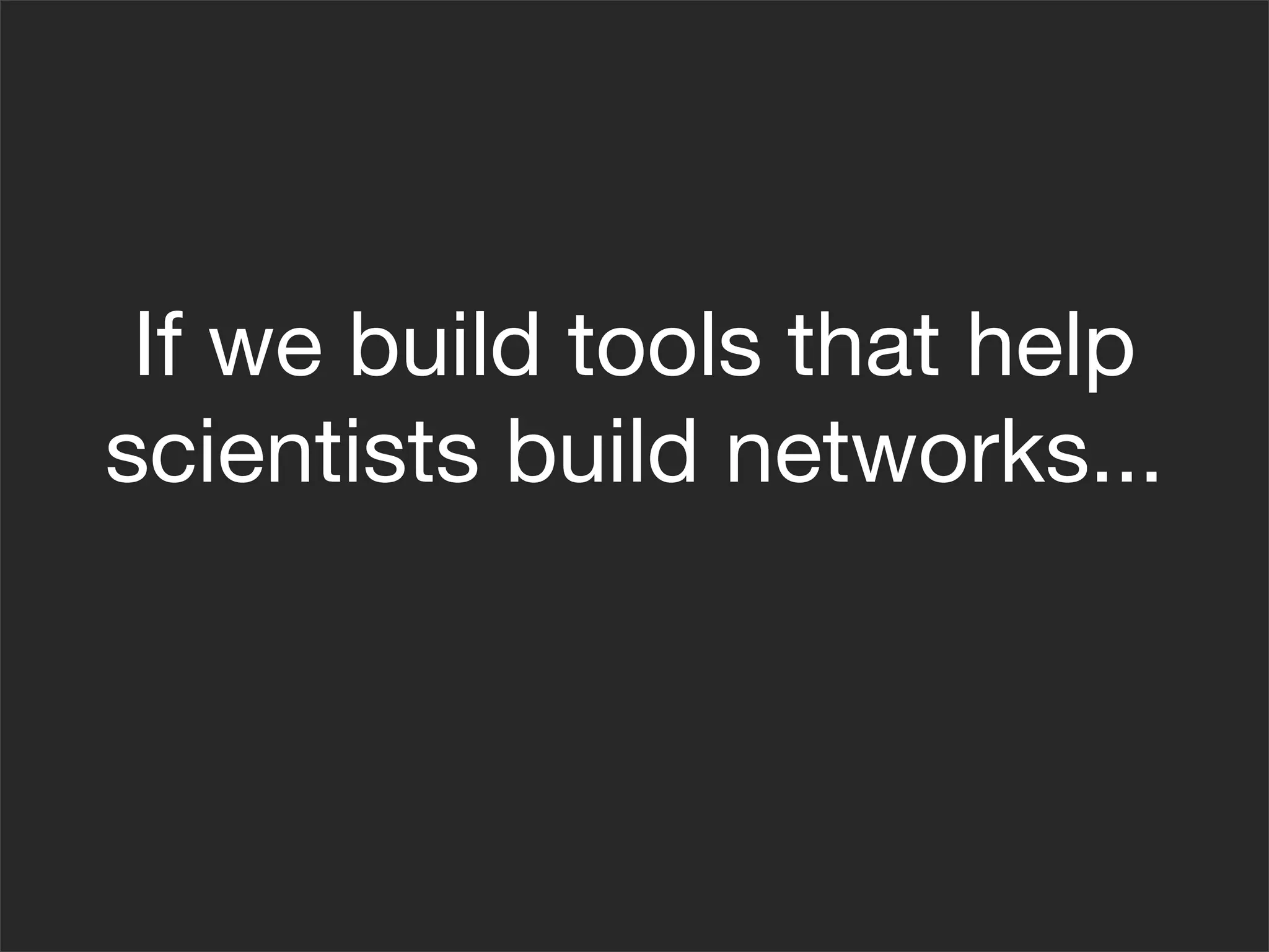 If we build tools that help
scientists build networks...
 