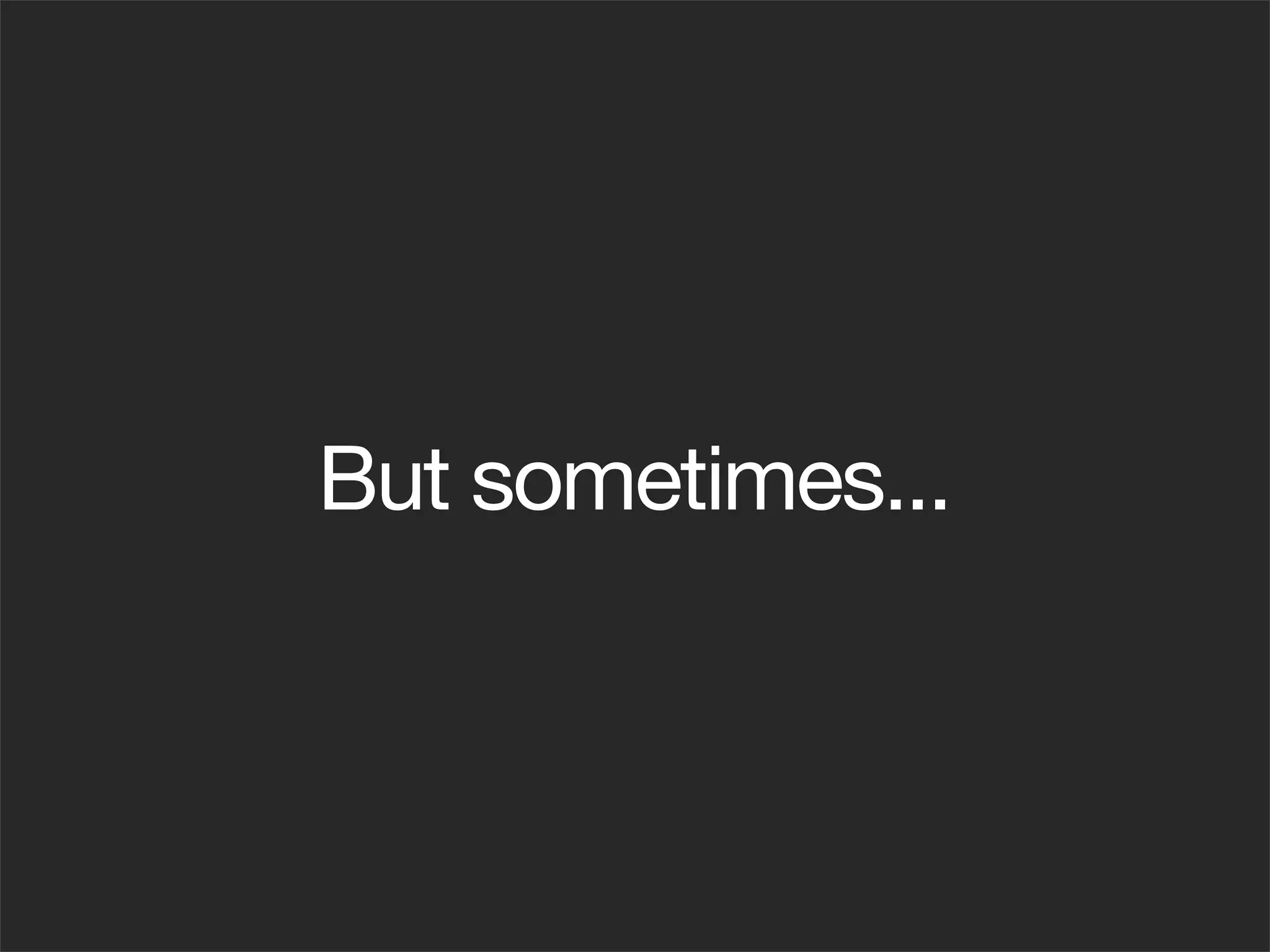 But sometimes...
 