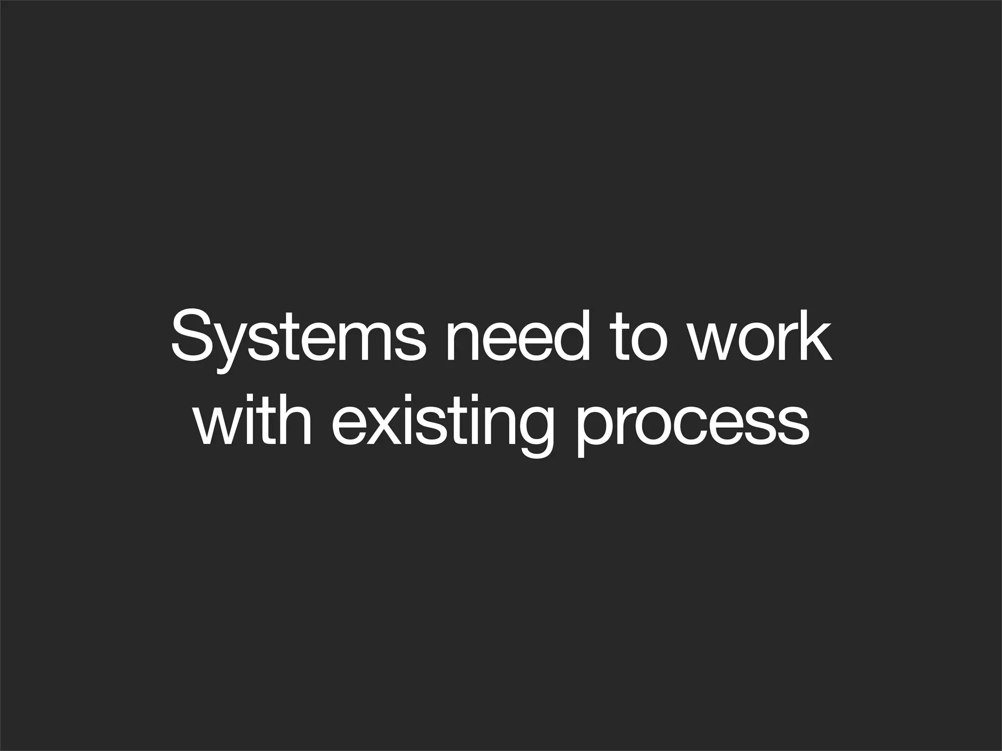 Systems need to work
with existing process
 