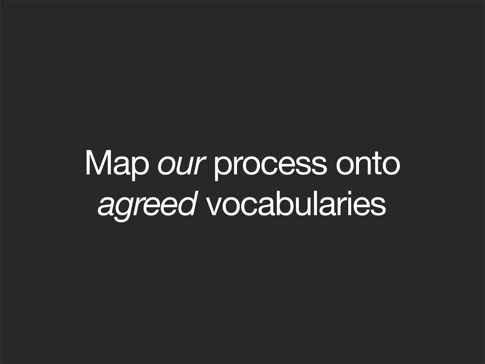 Map our process onto
 agreed vocabularies
 