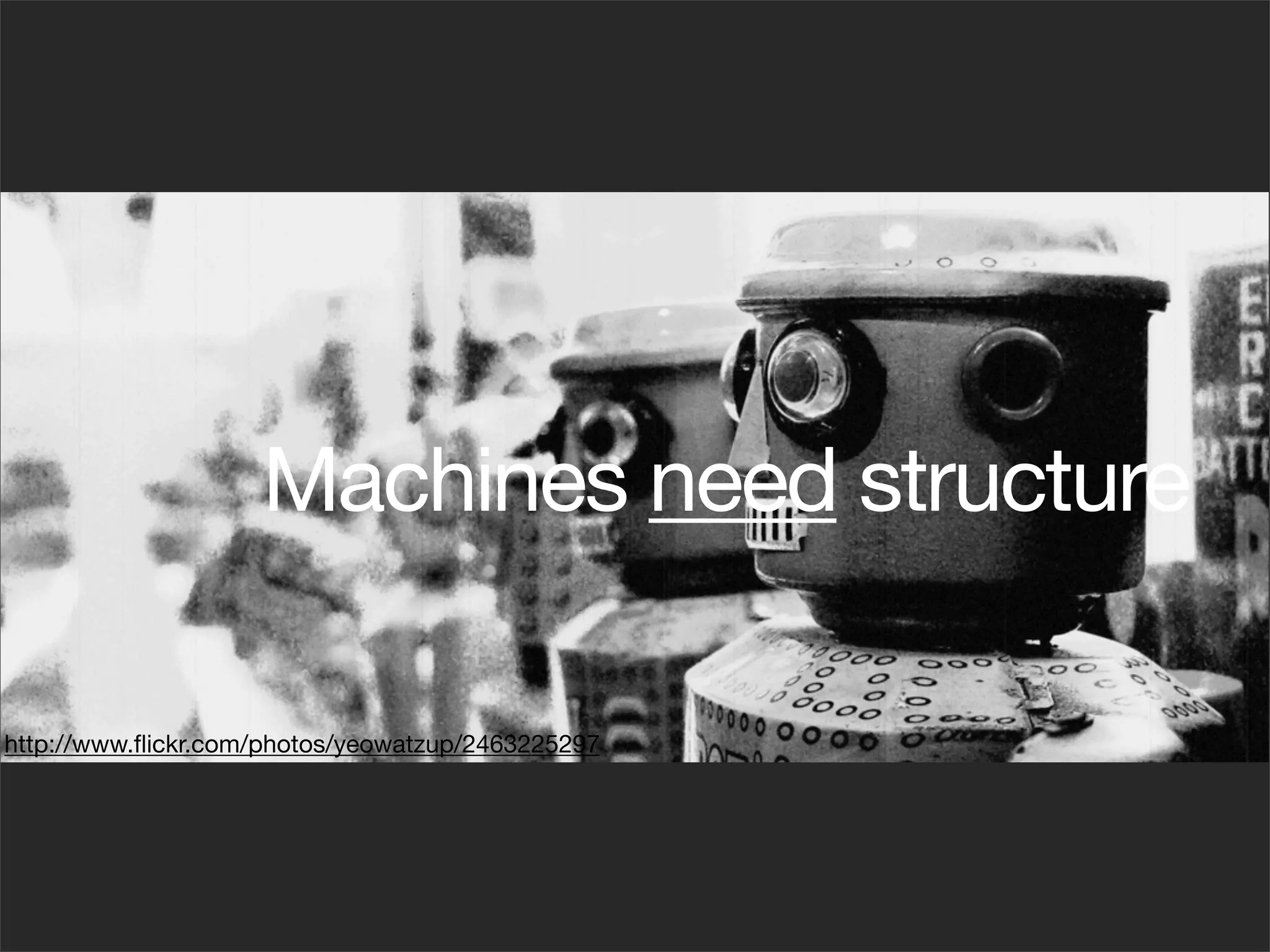 Machines need structure

http://www.ﬂickr.com/photos/yeowatzup/2463225297
 