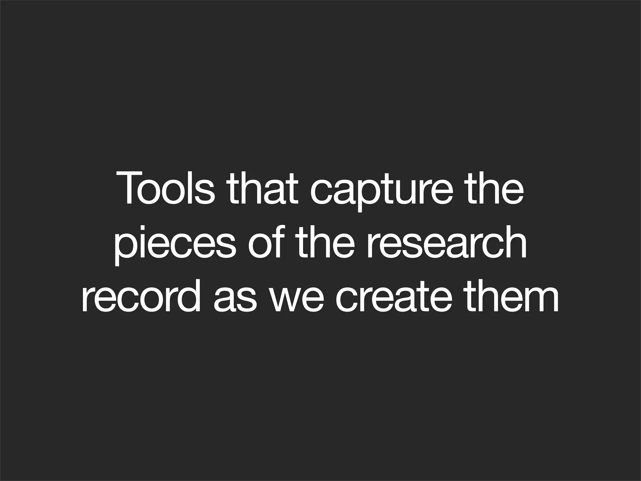 Tools that capture the
  pieces of the research
record as we create them
 