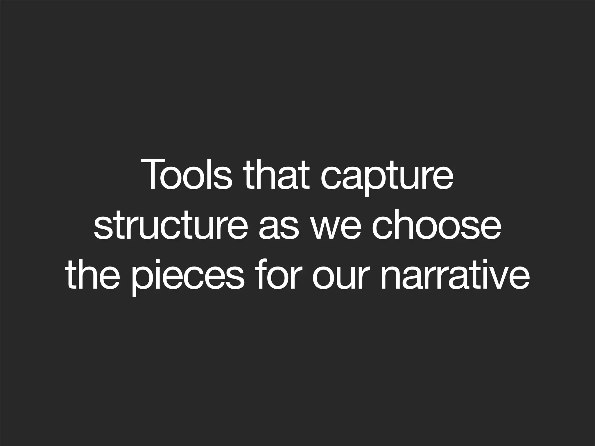 Tools that capture
  structure as we choose
the pieces for our narrative
 