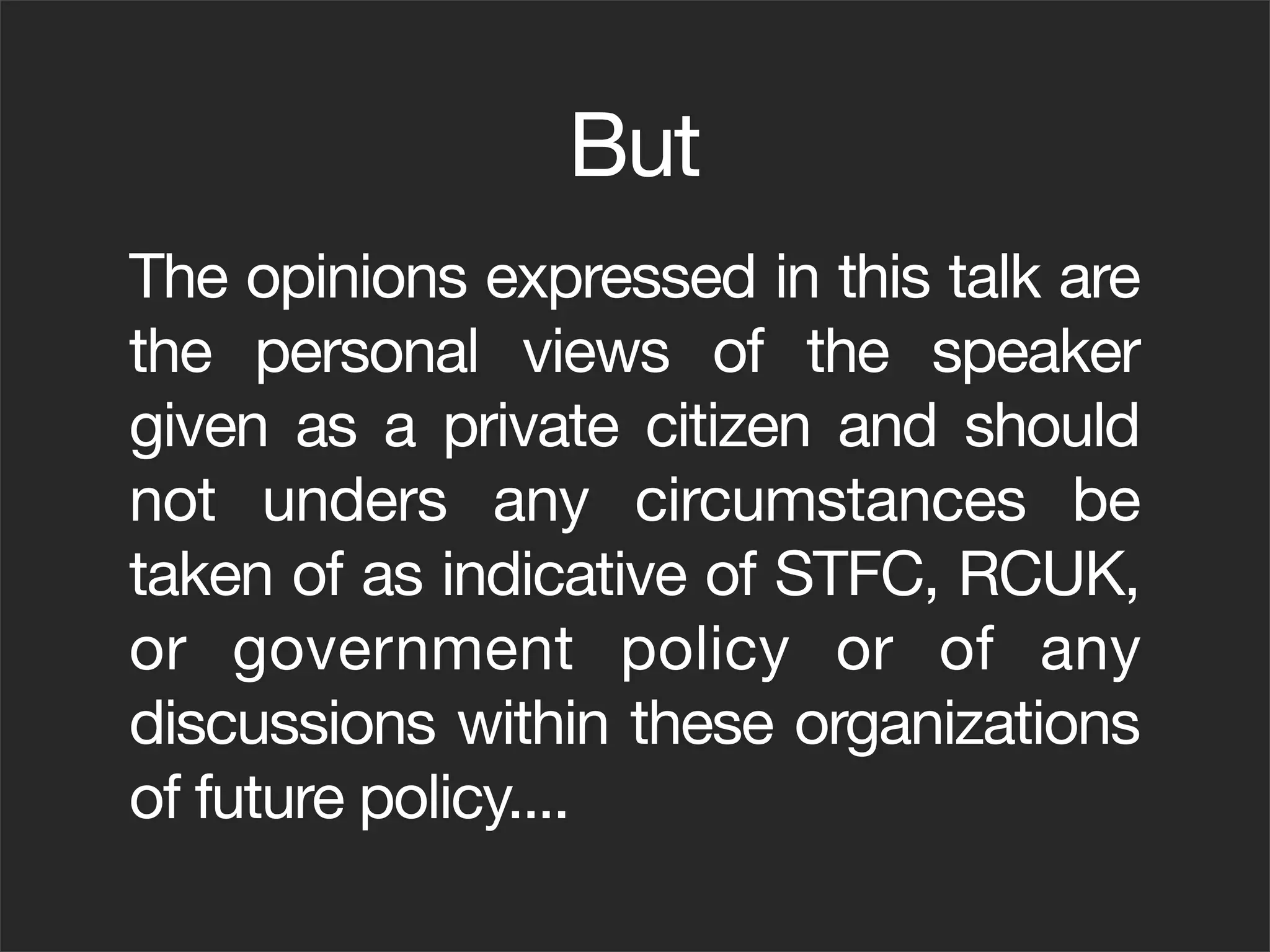But
The opinions expressed in this talk are
the personal views of the speaker
given as a private citizen and should
not unders any circumstances be
taken of as indicative of STFC, RCUK,
or government policy or of any
discussions within these organizations
of future policy....
 