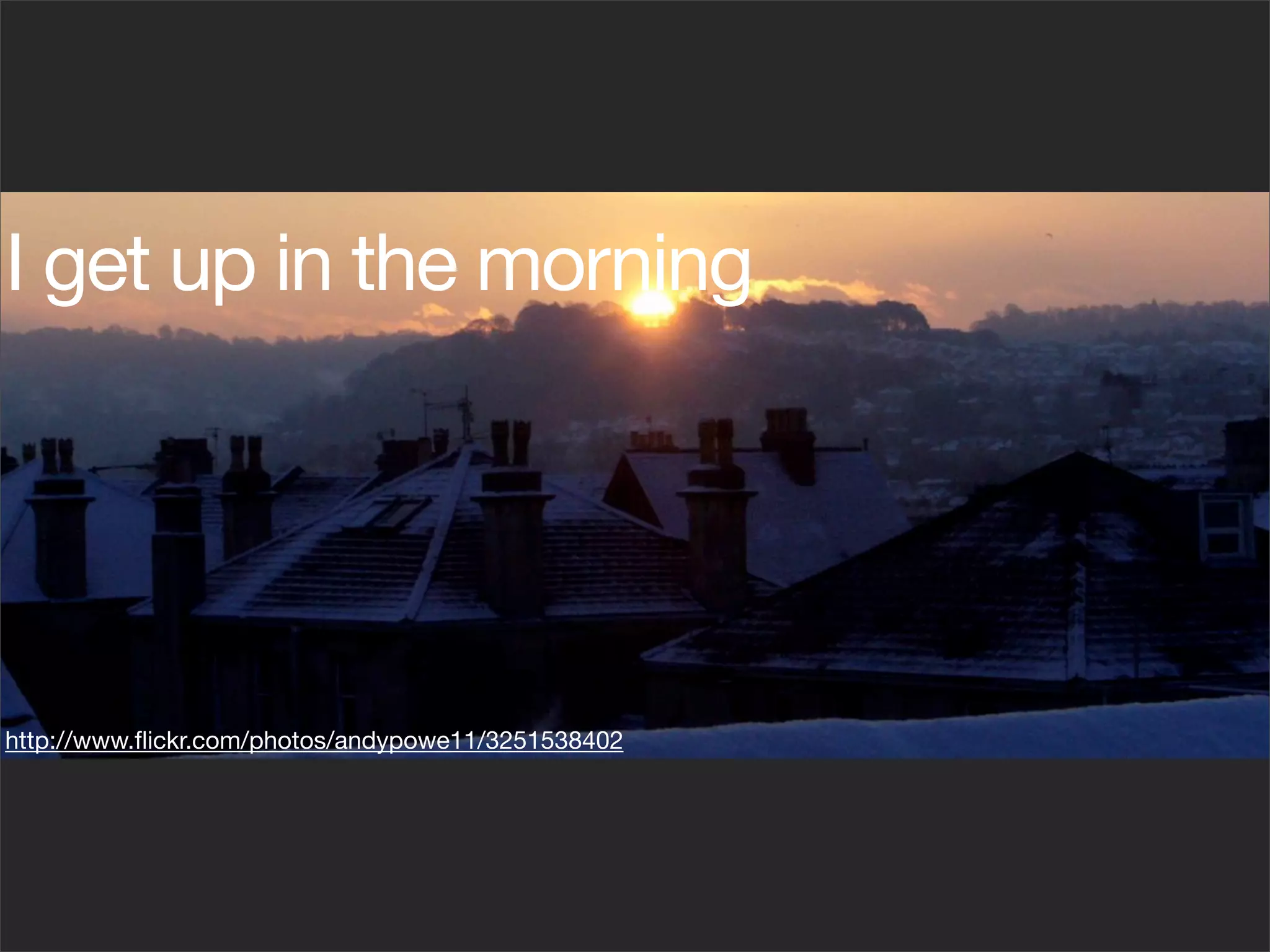 I get up in the morning




http://www.ﬂickr.com/photos/andypowe11/3251538402
 