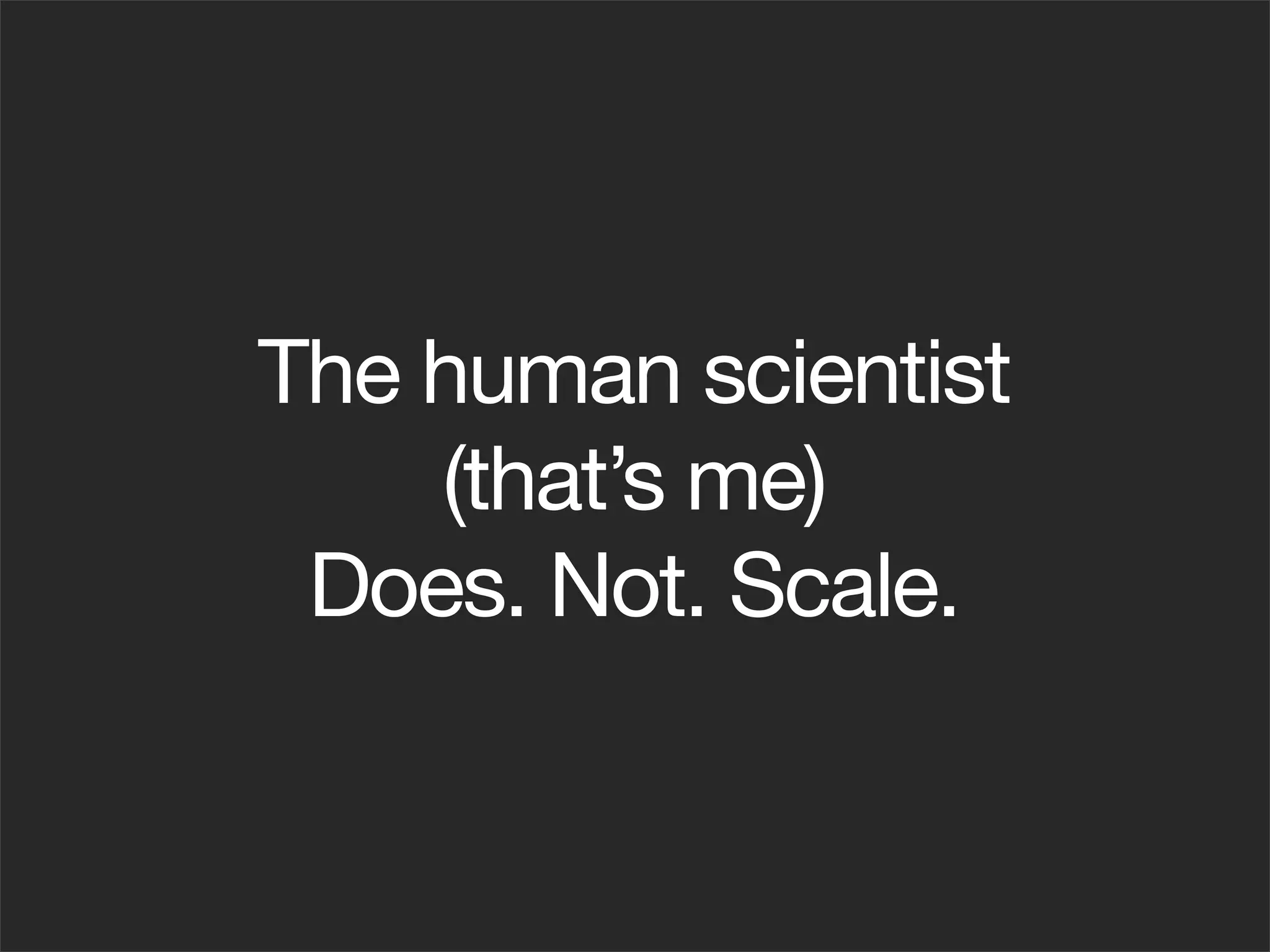 The human scientist
    (that’s me)
 Does. Not. Scale.
 