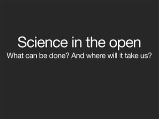 Science in the open
What can be done? And where will it take us?
 