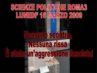 Nessuno scontro,  Nessuna rissa È stata un’aggressione fascista! SCIENZE POLITICHE ROMA3 LUNEDI’ 16 MARZO 2009 