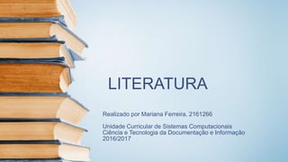 LITERATURA
Realizado por Mariana Ferreira, 2161266
Unidade Curricular de Sistemas Computacionais
Ciência e Tecnologia da Documentação e Informação
2016/2017
 