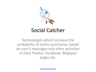 Social CatcherTechnologies which increase the probability of online purchases, based on users messages and other activities in their Twitter, Facebook, Blogspot pages etc.1http://socialcatcher.com