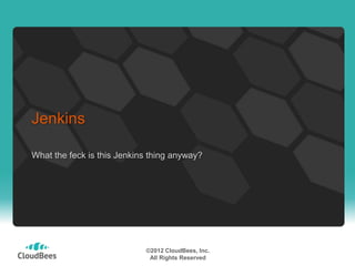 Jenkins

What the feck is this Jenkins thing anyway?




                            ©2012 CloudBees, Inc.
                             All Rights Reserved
 