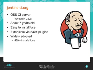 jenkins-ci.org
• OSS CI server
    – Written in Java
•   About 7 years old
•   Easy to install/use
•   Extensible via 530+ plugins
•   Widely adopted
    – 40K+ installations




                           ©2012 CloudBees, Inc.   6
                            All Rights Reserved
 