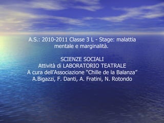 A.S.: 2010-2011 Classe 3 L - Stage: malattia mentale e marginalità.  SCIENZE SOCIALI Attività di LABORATORIO TEATRALE A cura dell’Associazione “Chille de la Balanza” A.Bigazzi, F. Danti, A. Fratini, N. Rotondo  