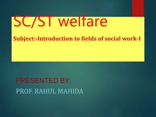SC/ST welfare
Subject:-Introduction to fields of social work-I
PRESENTED BY:
PROF. RAHUL MAHIDA
 