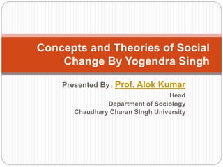Presented By : Prof. Alok Kumar
Head
Department of Sociology
Chaudhary Charan Singh University
Concepts and Theories of Social
Change By Yogendra Singh
 