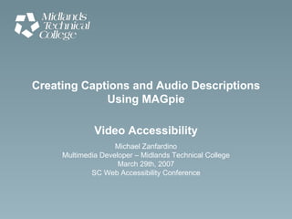 Creating Captions and Audio Descriptions Using MAGpie Video Accessibility Michael Zanfardino Multimedia Developer – Midlands Technical College March 29th, 2007 SC Web Accessibility Conference 