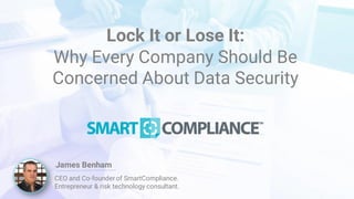 Lock It or Lose It:
Why Every Company Should Be
Concerned About Data Security
James Benham
CEO and Co-founder of SmartCompliance.
Entrepreneur & risk technology consultant.
 