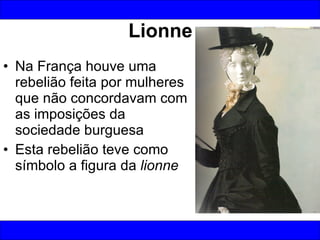 Lionne Na França houve uma rebelião feita por mulheres que não concordavam com as imposições da sociedade burguesa Esta rebelião teve como símbolo a figura da  lionne 