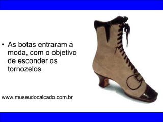 As botas entraram a moda, com o objetivo de esconder os tornozelos www.museudocalcado.com.br 