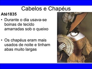 Cabelos e Chapéus Até1835 Durante o dia usava-se boinas de tecido amarradas sob o queixo Os chapéus eram mais usados de noite e tinham abas muito largas 