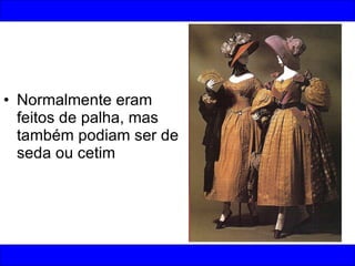 Normalmente eram feitos de palha, mas também podiam ser de seda ou cetim 