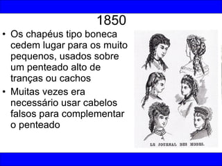 1850 Os chapéus tipo boneca cedem lugar para os muito pequenos, usados sobre um penteado alto de tranças ou cachos Muitas vezes era necessário usar cabelos falsos para complementar o penteado 