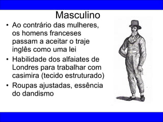Masculino Ao contrário das mulheres, os homens franceses passam a aceitar o traje inglês como uma lei Habilidade dos alfaiates de Londres para trabalhar com casimira (tecido estruturado) Roupas ajustadas, essência do dandismo 