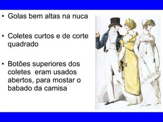 Golas bem altas na nuca Coletes curtos e de corte quadrado Botões superiores dos coletes  eram usados abertos, para mostar o babado da camisa 