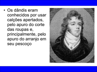 Os dândis eram conhecidos por usar calções apertados, pelo apuro do corte das roupas e, principalmente, pelo apuro do arranjo em seu pescoço  
